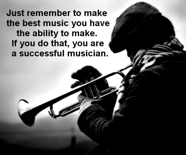 Just remember to make the best music you have the ability to make. If you do that, you are a successful musician.