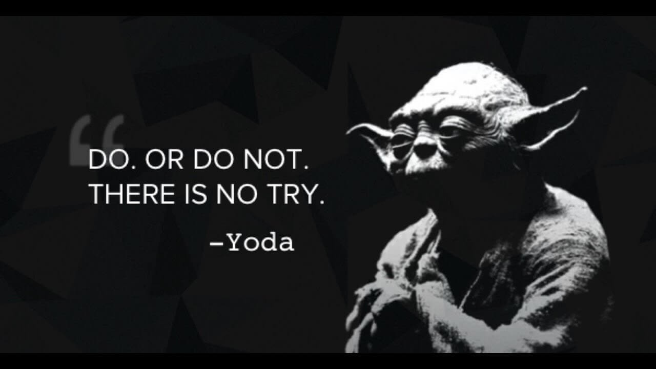 Do, or do not, there is no try - Yoda