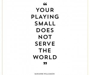 Your playing small does not serve the world
