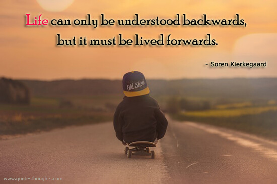 Life can only be understood backwards, but it must be lived forwards