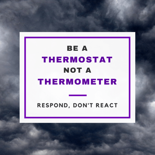 Be a Thermostat Not a Thermometer - respond, don't react.