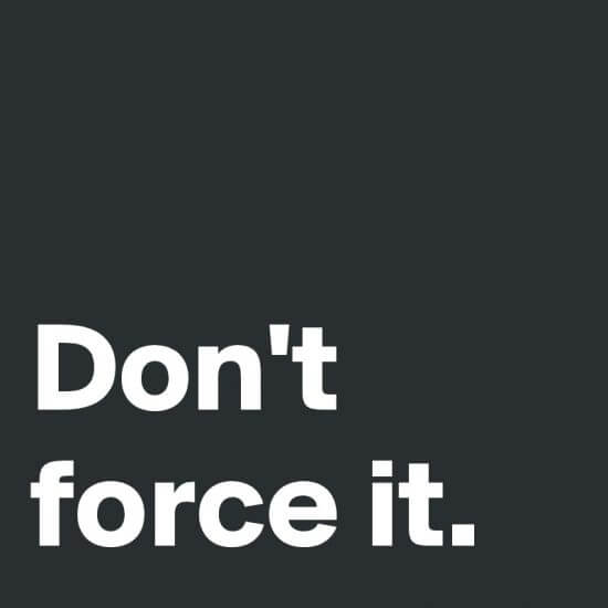 Don't force it.