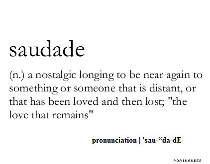 Saudade  - a nostalgic longing to be near again to something or someone that is distant, or that has been loved and then lost. The love that remains.