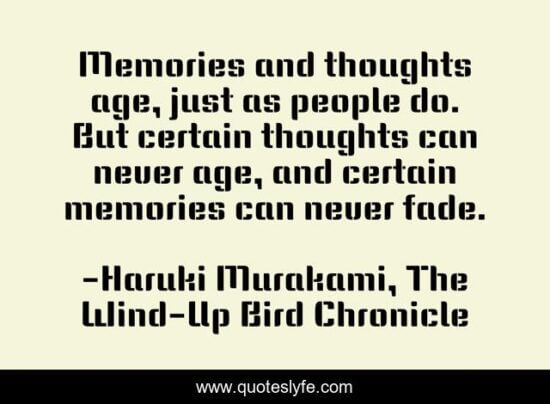 Memories and thoughts age, just as people do. But certain thoughts can never age, and certain memories can never fade. - Haruki Murakami, The Wind-Up Bird Chronicle