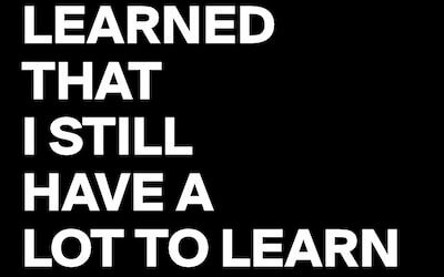 I’ve learned that I still have a lot to learn