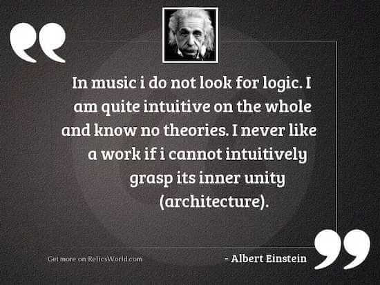 "In music I do not look for logic. I am quite intuitive on the whole and know no theories. I never like a work if I cannot intuitively grasp its inner unity architecture." - Albert Einstein
