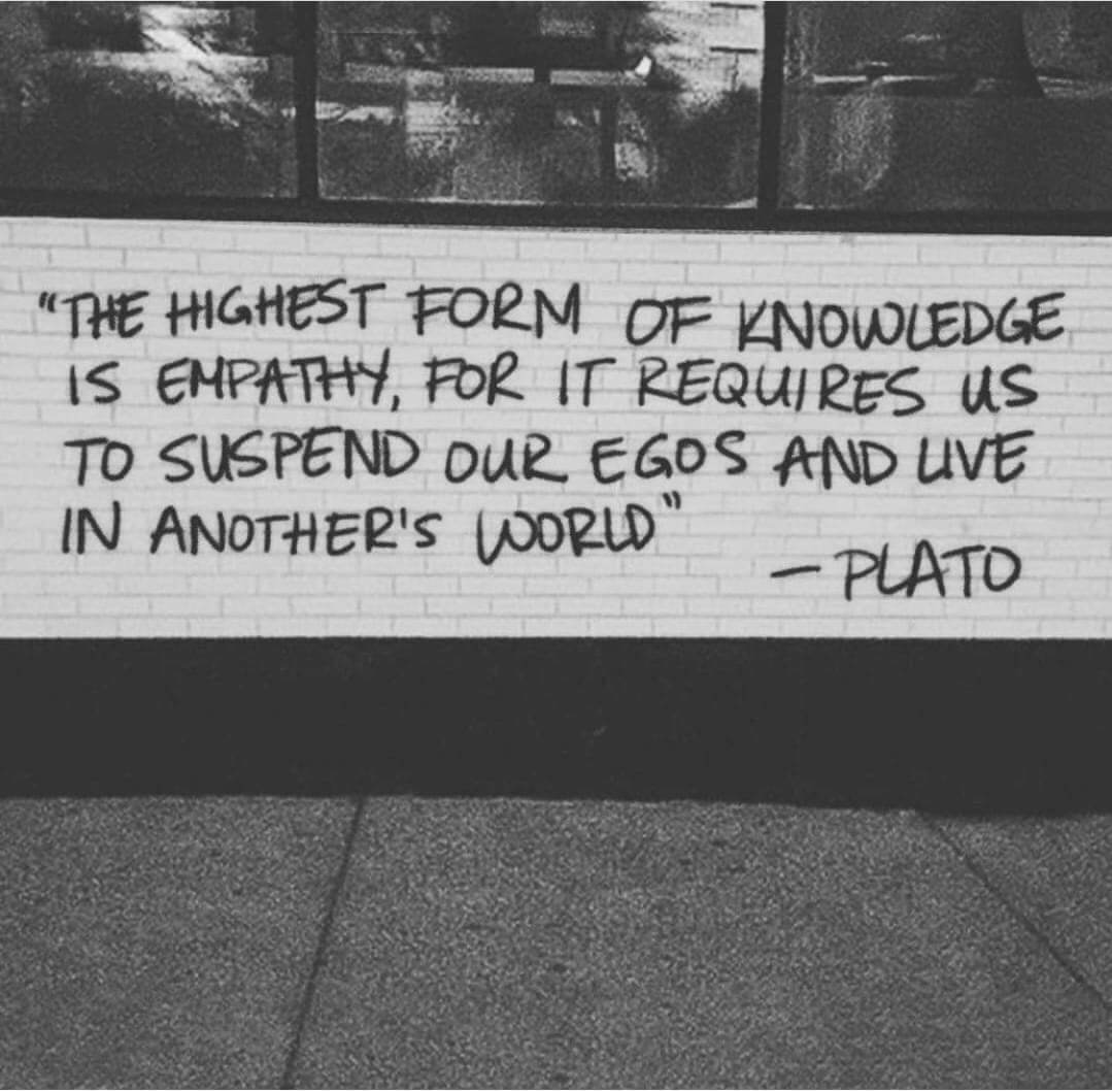 The highest form of knowledge is empathy, for it requires us to suspend our egos and live in another's world. - Plato