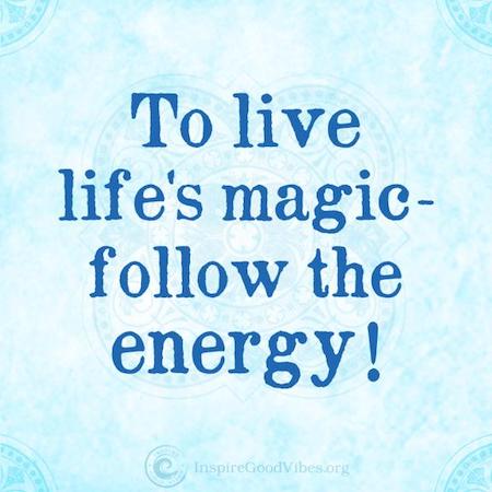 To live life's magic - follow the energy