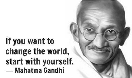 If you want to change the world start with yourself - Mahatma Gandhi