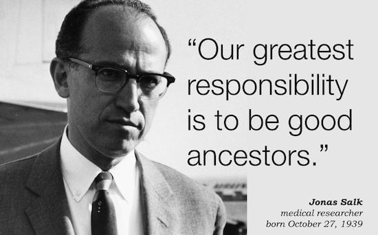 Our greatest responsibility is to be good ancestors - Jonas Salk