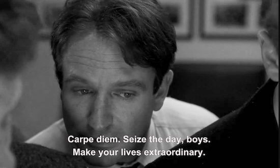 Carpe diem. Seize the day, boys. Make your lives extraordinary.