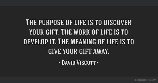 The purpose of life is to discover your gift. The work of life is to develop it. The meaning of life is to give your gift away.