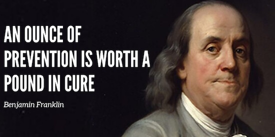 "An ounce of prevention is worth a pound of cure." - Benjamin Franklin