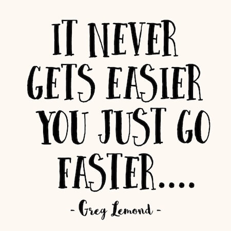 it never gets easier, you just go faster - Greg Lemond