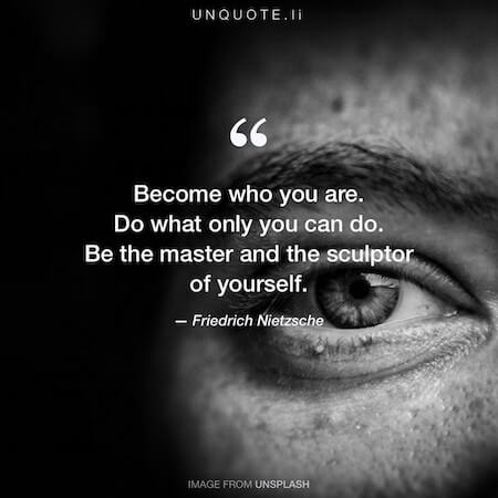 Become who you are. Do what only you can do. Be the master and the sculptor of yourself.